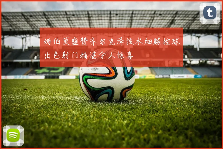 姆伯莫盛赞齐尔克泽技术细腻控球出色射门精湛令人惊喜