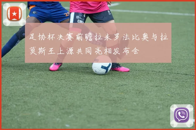 足协杯决赛前瞻拉米罗法比奥与拉莫斯王上源共同亮相发布会