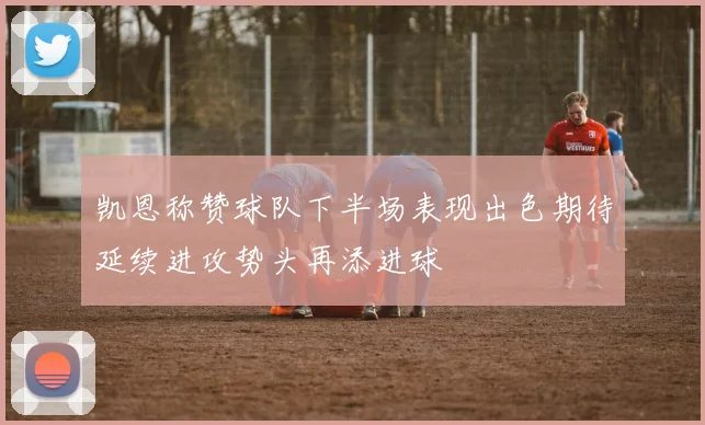 凯恩称赞球队下半场表现出色期待延续进攻势头再添进球