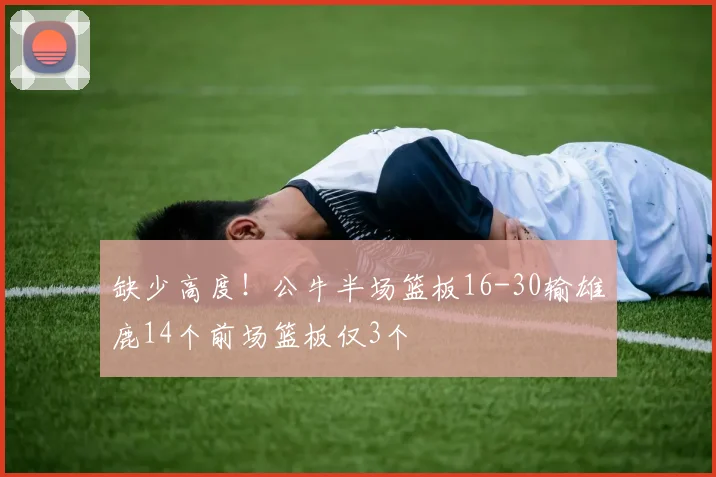 缺少高度！公牛半场篮板16-30输雄鹿14个前场篮板仅3个