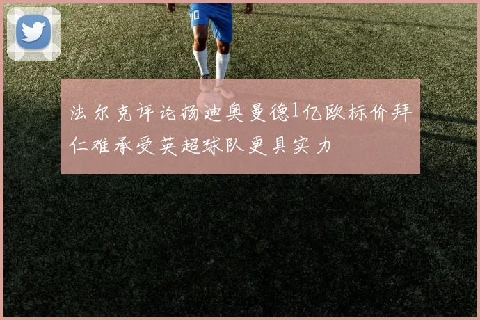 法尔克评论扬迪奥曼德1亿欧标价拜仁难承受英超球队更具实力