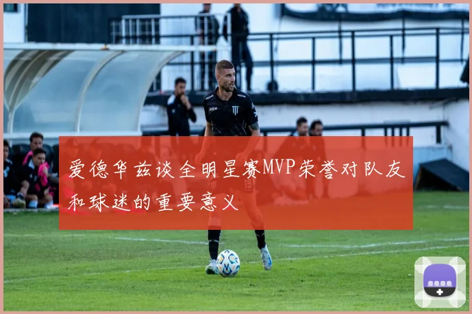 爱德华兹谈全明星赛MVP荣誉对队友和球迷的重要意义