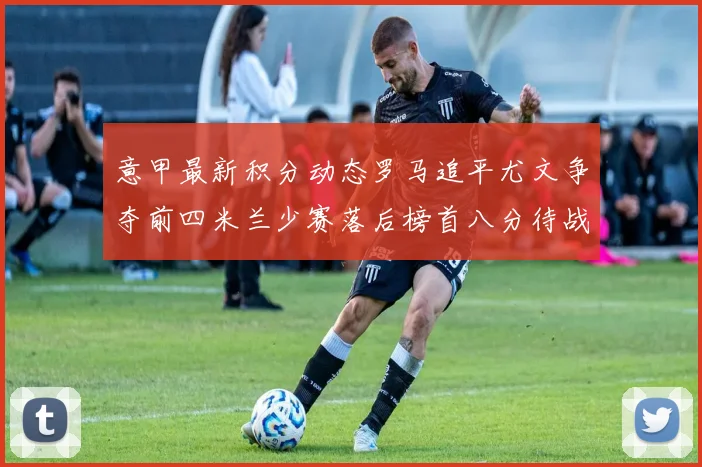 意甲最新积分动态罗马追平尤文争夺前四米兰少赛落后榜首八分待战比萨