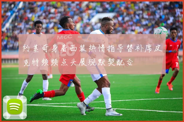 约基奇身着西装热情指导替补席皮克特频频点头展现默契配合