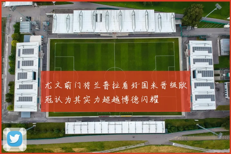 尤文前门将兰普拉看好国米晋级欧冠认为其实力超越博德闪耀