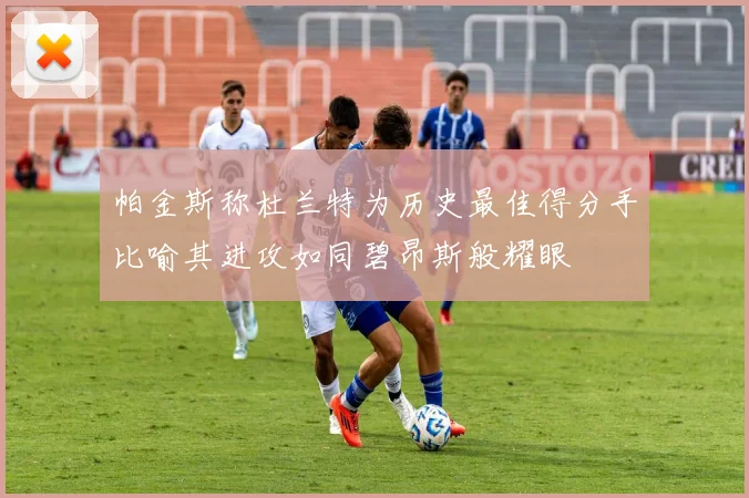 帕金斯称杜兰特为历史最佳得分手比喻其进攻如同碧昂斯般耀眼