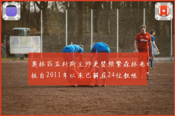奥林匹亚科斯主帅更替频繁森林老板自2011年以来已解雇24位教练