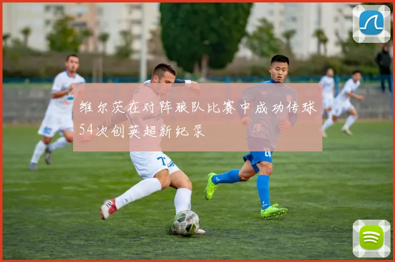 维尔茨在对阵狼队比赛中成功传球54次创英超新纪录