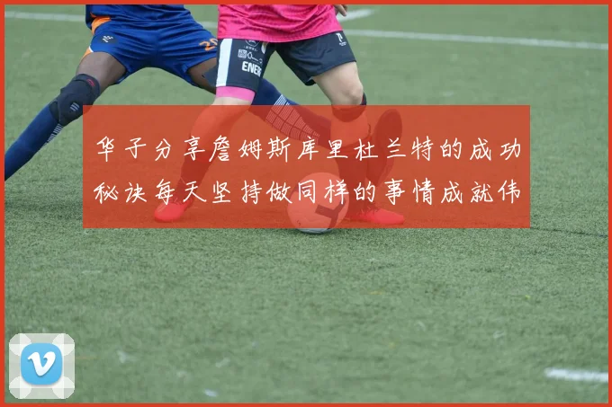 华子分享詹姆斯库里杜兰特的成功秘诀每天坚持做同样的事情成就伟大人生