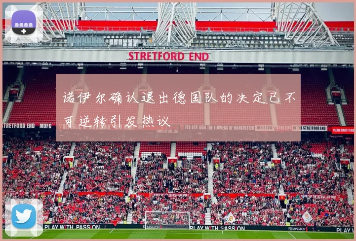 诺伊尔确认退出德国队的决定已不可逆转引发热议