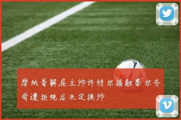 摩纳哥解雇主帅许特尔接触泰尔齐奇遭拒绝后决定换帅