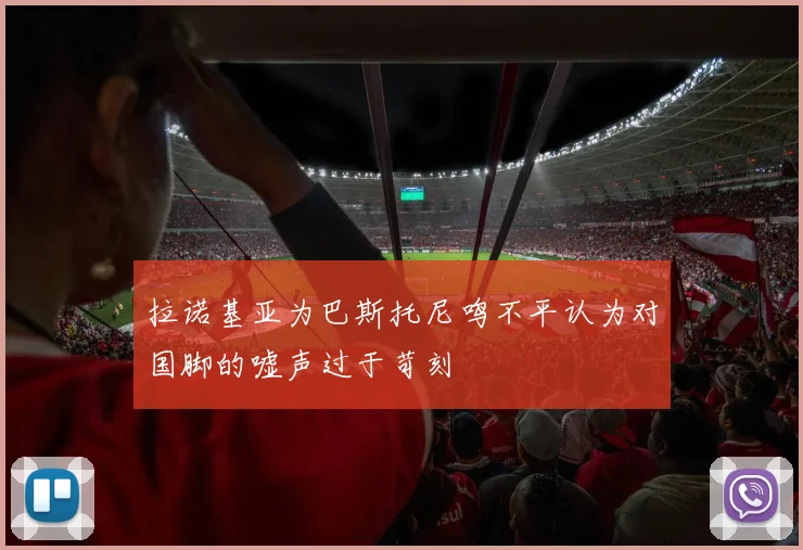 拉诺基亚为巴斯托尼鸣不平认为对国脚的嘘声过于苛刻