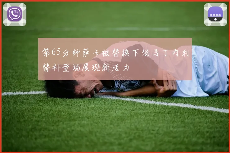 第65分钟萨卡被替换下场马丁内利替补登场展现新活力