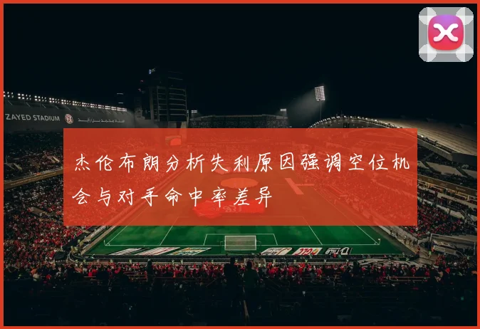 杰伦布朗分析失利原因强调空位机会与对手命中率差异