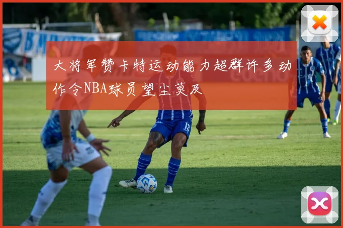 大将军赞卡特运动能力超群许多动作令NBA球员望尘莫及