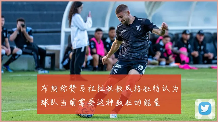 布朗称赞马祖拉执教风格独特认为球队当前需要这种疯狂的能量