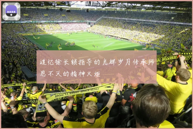 追忆徐长锁指导的光辉岁月传承师恩不灭的精神火炬