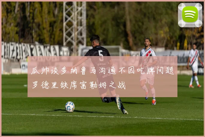 瓜帅谈多纳鲁马沟通不因吃牌问题罗德里缺席富勒姆之战