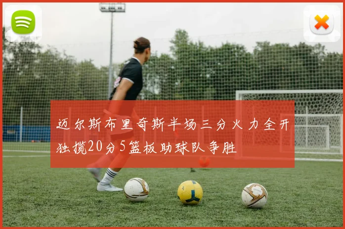 迈尔斯布里奇斯半场三分火力全开独揽20分5篮板助球队争胜