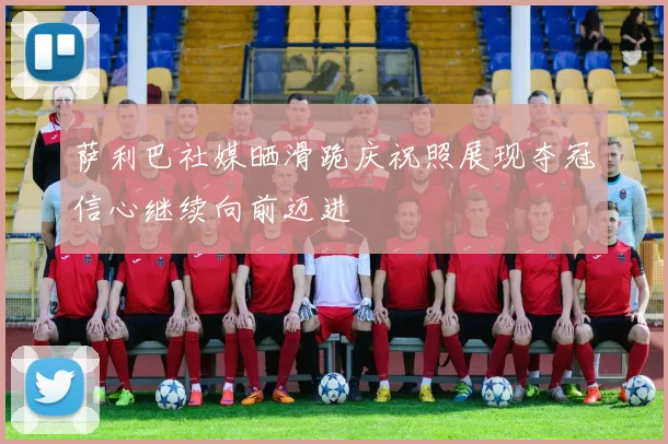 萨利巴社媒晒滑跪庆祝照展现夺冠信心继续向前迈进