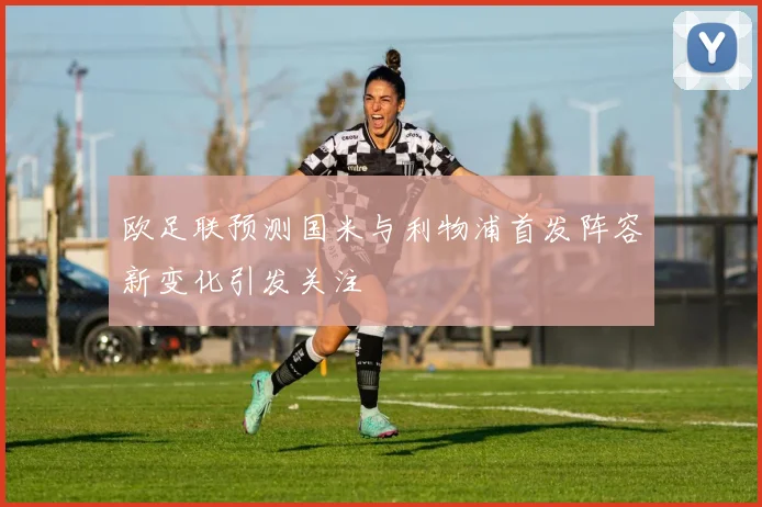 欧足联预测国米与利物浦首发阵容新变化引发关注