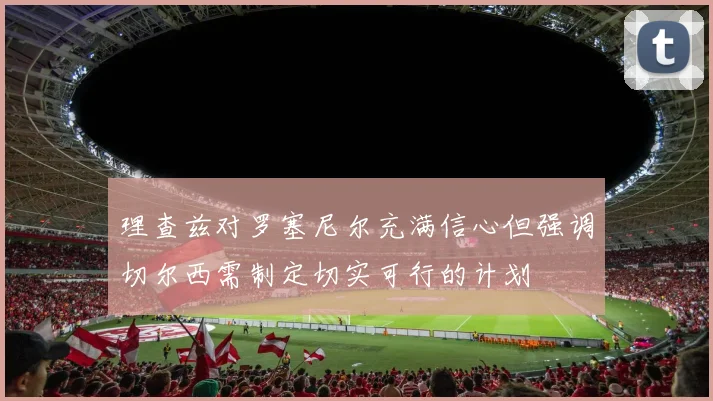 理查兹对罗塞尼尔充满信心但强调切尔西需制定切实可行的计划