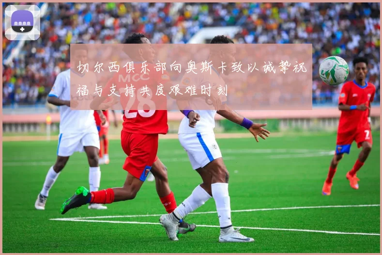 切尔西俱乐部向奥斯卡致以诚挚祝福与支持共度艰难时刻