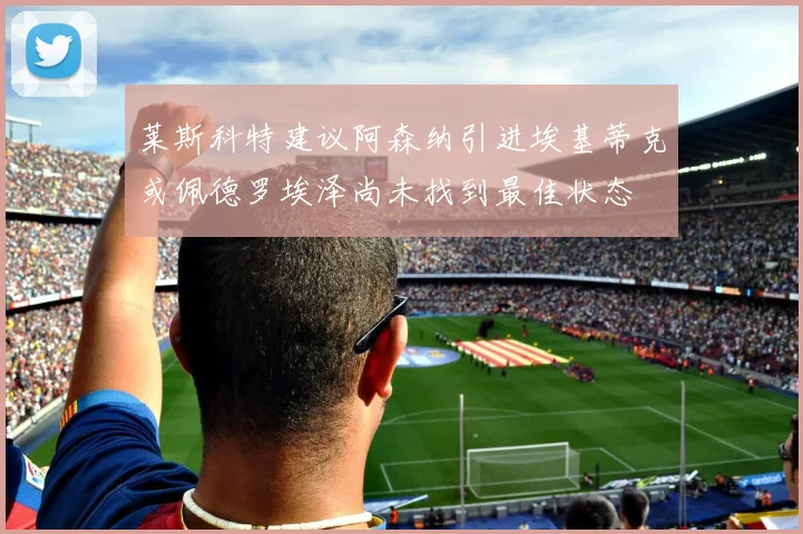 莱斯科特建议阿森纳引进埃基蒂克或佩德罗埃泽尚未找到最佳状态