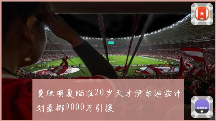 曼联明夏瞄准20岁天才伊尔迪兹计划豪掷9000万引援