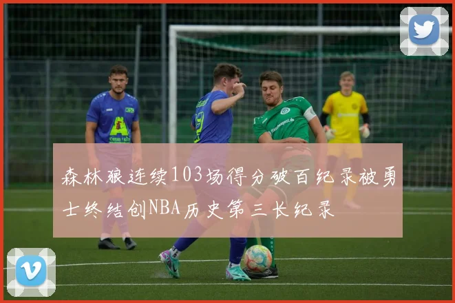 森林狼连续103场得分破百纪录被勇士终结创NBA历史第三长纪录