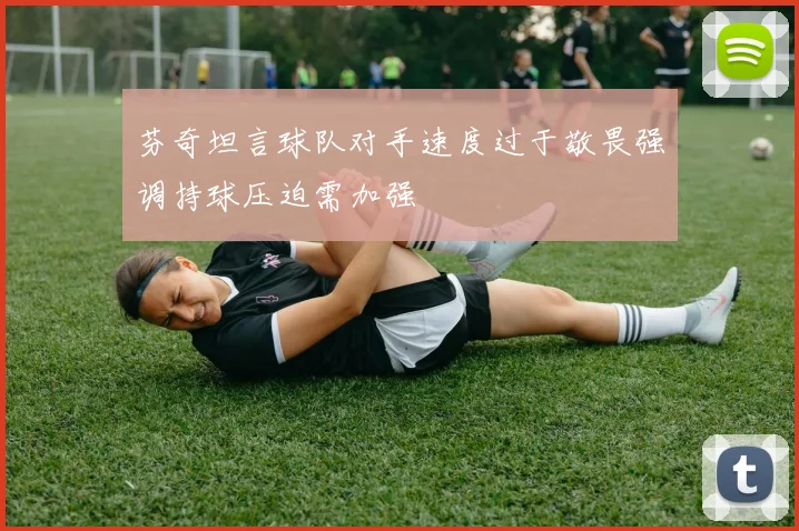 芬奇坦言球队对手速度过于敬畏强调持球压迫需加强