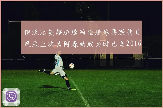 伊沃比英超连续两场进球再现昔日风采上次为阿森纳效力时已是2016年