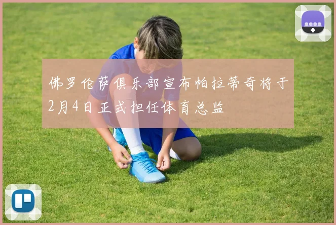 佛罗伦萨俱乐部宣布帕拉蒂奇将于2月4日正式担任体育总监