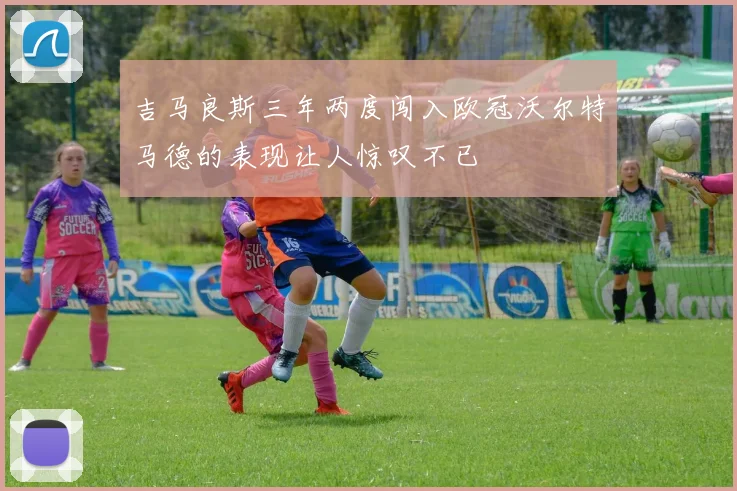 吉马良斯三年两度闯入欧冠沃尔特马德的表现让人惊叹不已